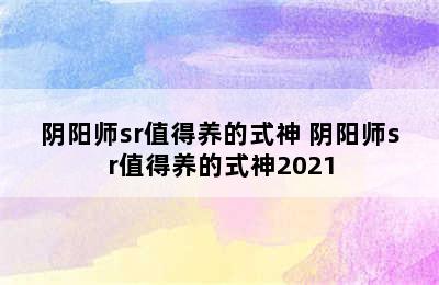 阴阳师sr值得养的式神 阴阳师sr值得养的式神2021